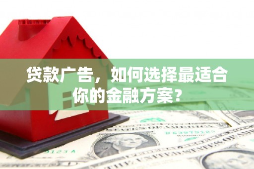 阳泉贷款广告，如何选择最适合你的金融方案？
