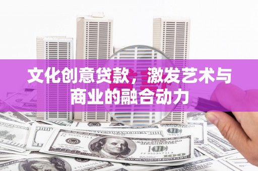 阳泉文化创意贷款，激发艺术与商业的融合动力