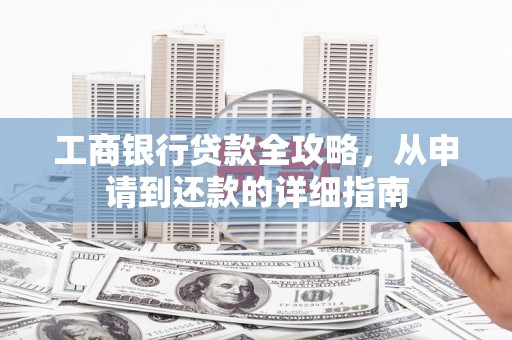 阳泉工商银行贷款全攻略，从申请到还款的详细指南