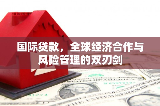 阳泉国际贷款，全球经济合作与风险管理的双刃剑