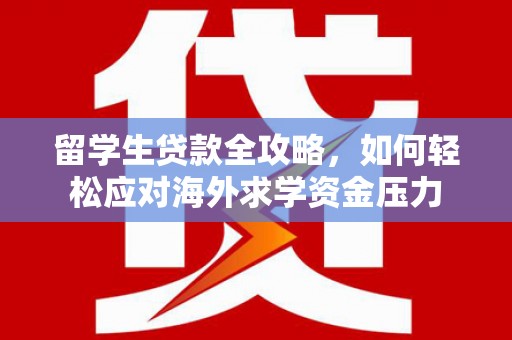 阳泉留学生贷款全攻略，如何轻松应对海外求学资金压力
