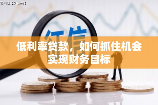 阳泉低利率贷款，如何抓住机会实现财务目标