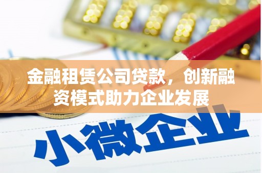 阳泉金融租赁公司贷款，创新融资模式助力企业发展