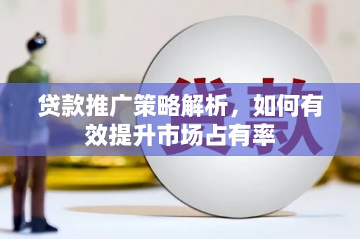 阳泉贷款推广策略解析，如何有效提升市场占有率