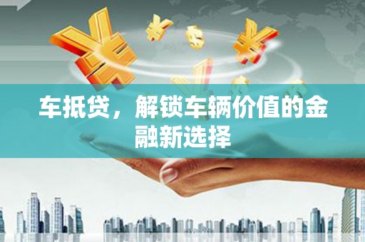 阳泉车抵贷，解锁车辆价值的金融新选择