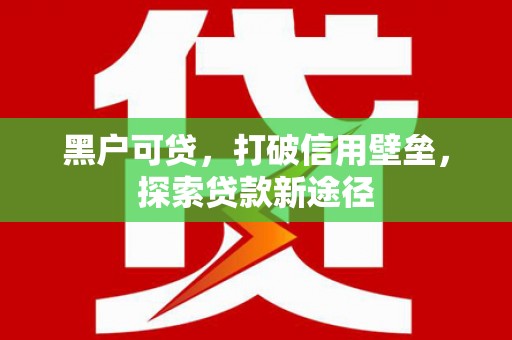 阳泉黑户可贷，打破信用壁垒，探索贷款新途径