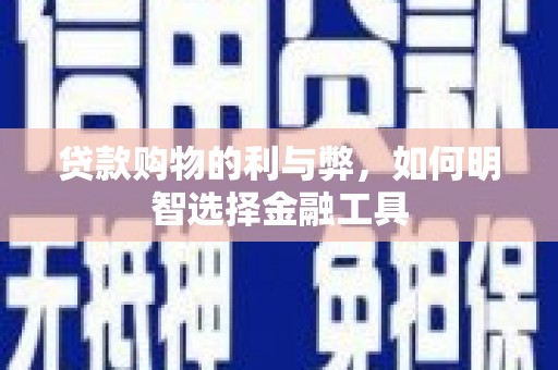 阳泉贷款购物的利与弊，如何明智选择金融工具