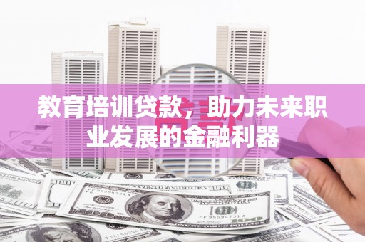 阳泉教育培训贷款，助力未来职业发展的金融利器