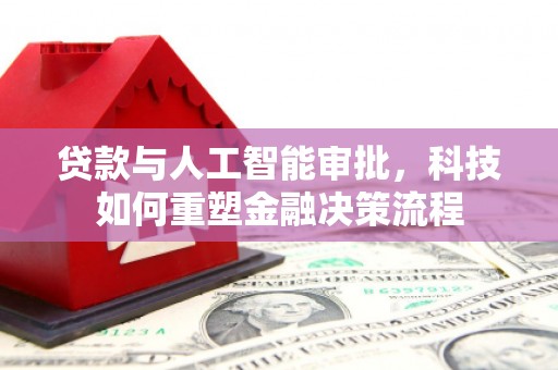 阳泉贷款与人工智能审批，科技如何重塑金融决策流程