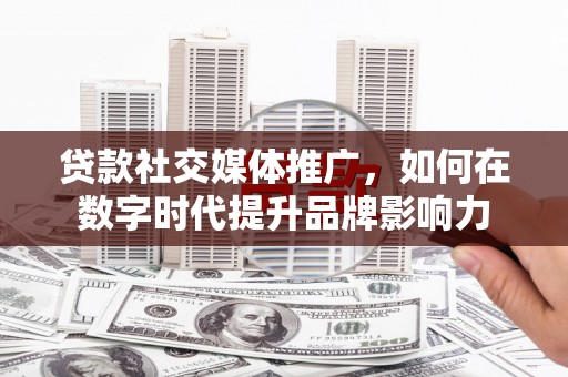 阳泉贷款社交媒体推广，如何在数字时代提升品牌影响力