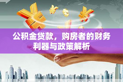 阳泉公积金贷款，购房者的财务利器与政策解析