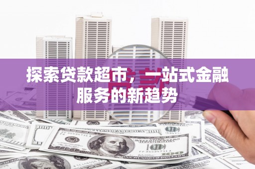 阳泉探索贷款超市，一站式金融服务的新趋势
