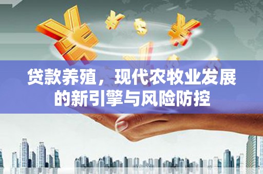 阳泉贷款养殖，现代农牧业发展的新引擎与风险防控