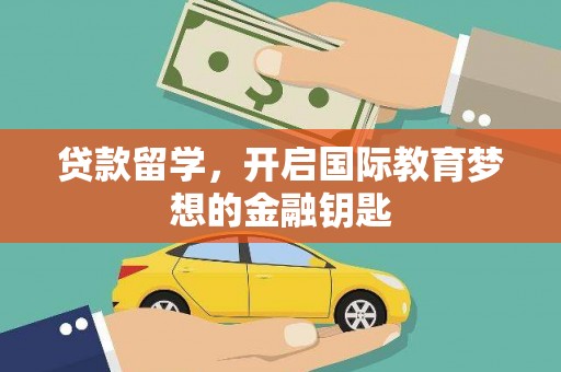 阳泉贷款留学，开启国际教育梦想的金融钥匙