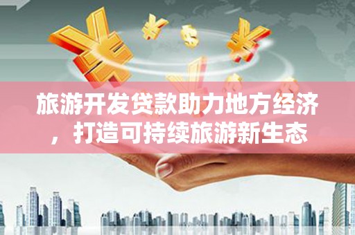 阳泉旅游开发贷款助力地方经济，打造可持续旅游新生态