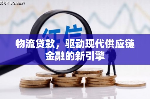 阳泉物流贷款，驱动现代供应链金融的新引擎