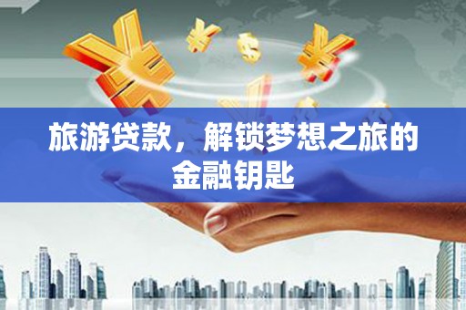 阳泉旅游贷款，解锁梦想之旅的金融钥匙