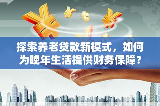 阳泉探索养老贷款新模式，如何为晚年生活提供财务保障？