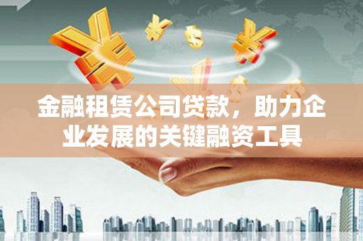 阳泉金融租赁公司贷款，助力企业发展的关键融资工具