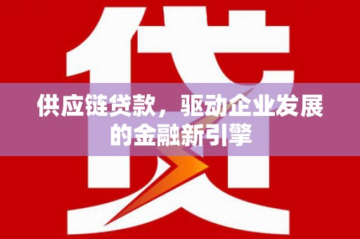 阳泉供应链贷款，驱动企业发展的金融新引擎