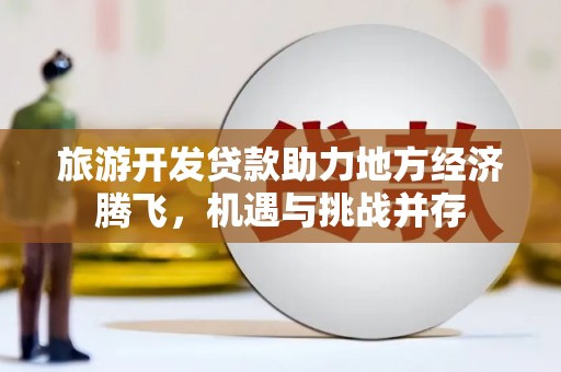 阳泉旅游开发贷款助力地方经济腾飞，机遇与挑战并存