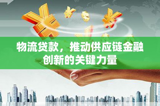 阳泉物流贷款，推动供应链金融创新的关键力量