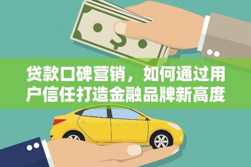 阳泉贷款口碑营销，如何通过用户信任打造金融品牌新高度