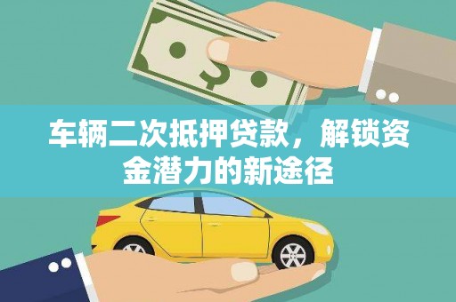 阳泉车辆二次抵押贷款，解锁资金潜力的新途径