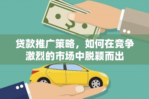 阳泉贷款推广策略，如何在竞争激烈的市场中脱颖而出