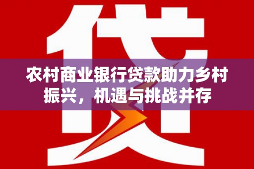 阳泉农村商业银行贷款助力乡村振兴，机遇与挑战并存