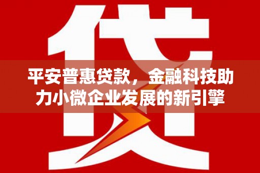 阳泉平安普惠贷款，金融科技助力小微企业发展的新引擎