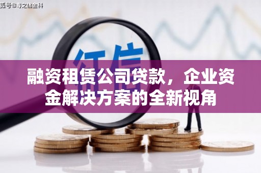 阳泉融资租赁公司贷款，企业资金解决方案的全新视角
