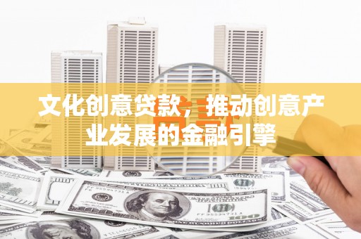 阳泉文化创意贷款，推动创意产业发展的金融引擎