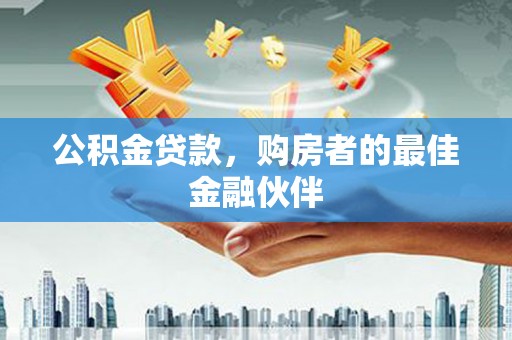 阳泉公积金贷款，购房者的最佳金融伙伴