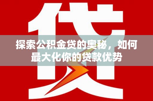 阳泉探索公积金贷的奥秘，如何最大化你的贷款优势