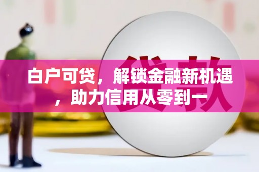 阳泉白户可贷，解锁金融新机遇，助力信用从零到一