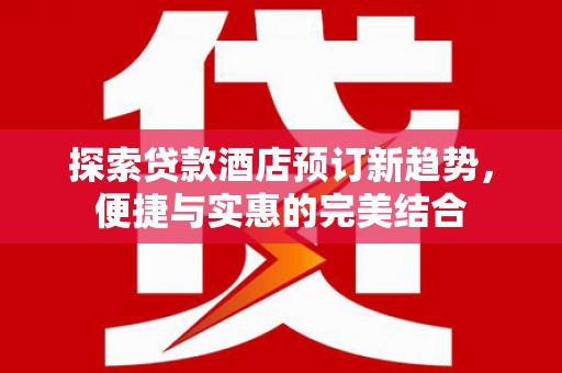 阳泉探索贷款酒店预订新趋势，便捷与实惠的完美结合
