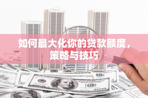 阳泉如何最大化你的贷款额度，策略与技巧