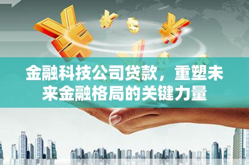 阳泉金融科技公司贷款，重塑未来金融格局的关键力量