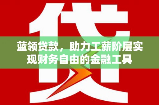 阳泉蓝领贷款，助力工薪阶层实现财务自由的金融工具