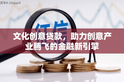 阳泉文化创意贷款，助力创意产业腾飞的金融新引擎