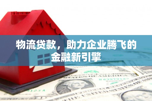 阳泉物流贷款，助力企业腾飞的金融新引擎