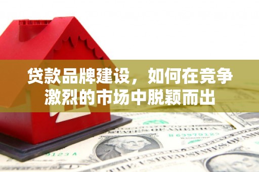阳泉贷款品牌建设，如何在竞争激烈的市场中脱颖而出