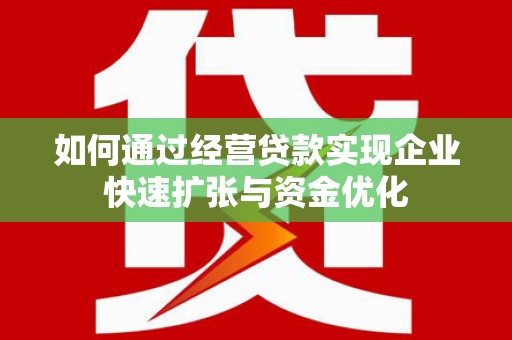 阳泉如何通过经营贷款实现企业快速扩张与资金优化