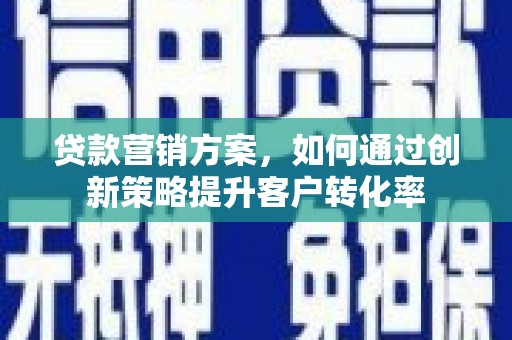 阳泉贷款营销方案，如何通过创新策略提升客户转化率
