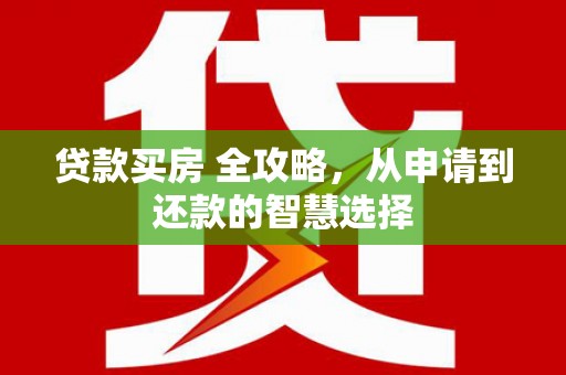 阳泉贷款买房 全攻略，从申请到还款的智慧选择