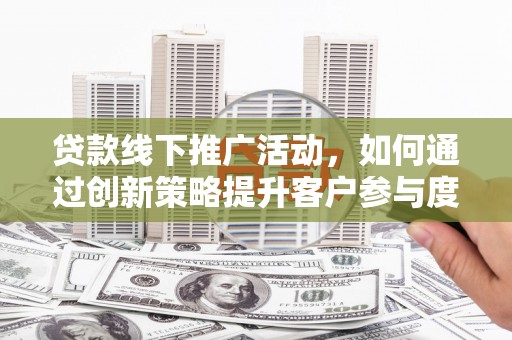阳泉贷款线下推广活动，如何通过创新策略提升客户参与度