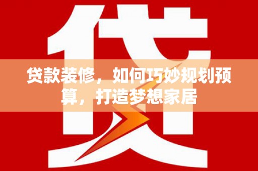 阳泉贷款装修，如何巧妙规划预算，打造梦想家居