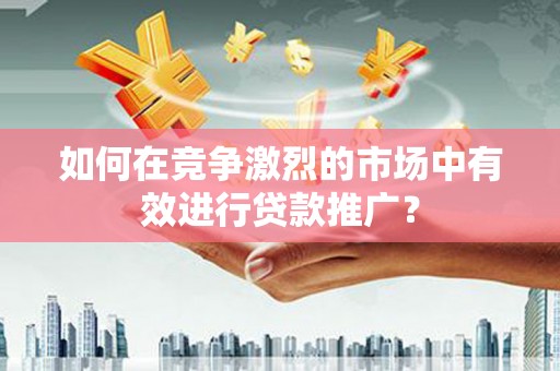 阳泉如何在竞争激烈的市场中有效进行贷款推广？