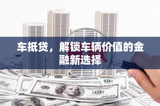 阳泉车抵贷，解锁车辆价值的金融新选择